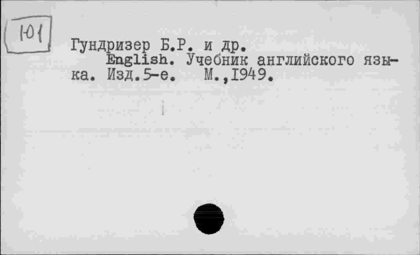 ﻿Гундризер Б.Р. и др.
English. Учебник английского языка. Изд. 5-е.	М. ,1949.